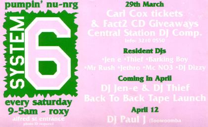 System 6 card for the weekly pumpin nu-NRG night, every Saturday 9pm to 5am at the Roxy, Alfred St entrance, Brisbane. Resident DJs Jen E, Thief, Barking Boy, Mr Rush, Jethro, MC NO3 and DJ Dizzy. Carl Cox ticket and FACT2 CD giveaways plus the Central Station DJ competition on 29 March, a DJ Jen-E and DJ Thief back to back tape launch in April, and DJ Paul J from Toowoomba on 12 April.