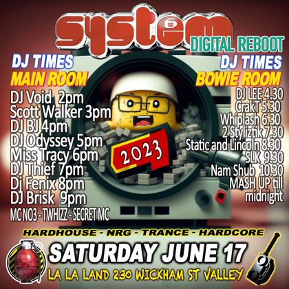 System Digital Reboot set times, Saturday 17 June 2023 at La La Land, 230 Wickham St, Fortitude Valley, Brisbane. Main room DJ Void 2pm, Scott Walker 3pm, DJ BJ 4pm, DJ Odyssey 5pm, Miss Tracy 6pm, DJ Thief 7pm, DJ Fenix 8pm and DJ Brisk 9pm with MC NO3, Twhizz and Secret MC. Bowie room DJ Lee 4.30, CrakT 5.30, Whiplash 6.30, 2 Styliztik 7.30, Static and Lincoln 8.30, SLK 9.30 and Nam Shub 10.30, then a mash up till midnight.
